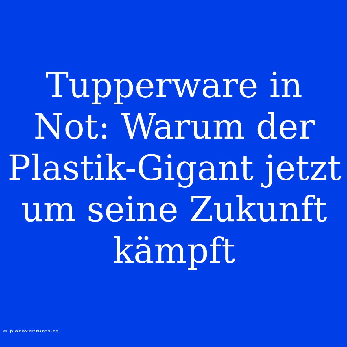 Tupperware In Not: Warum Der Plastik-Gigant Jetzt Um Seine Zukunft Kämpft