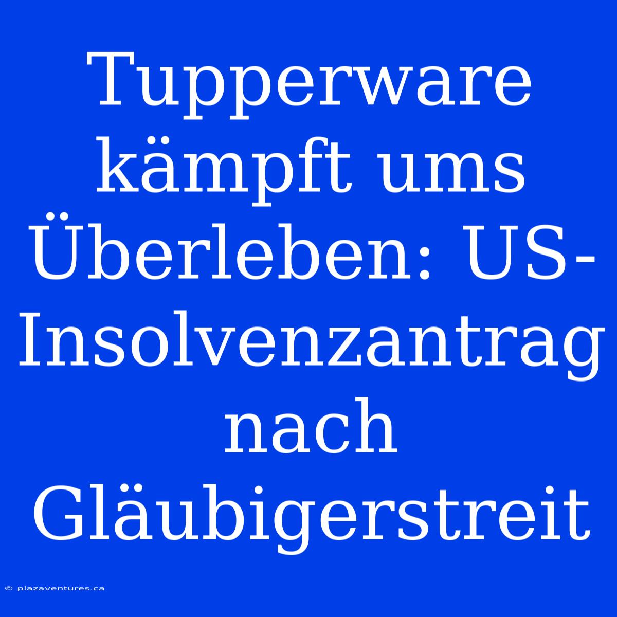 Tupperware Kämpft Ums Überleben: US-Insolvenzantrag Nach Gläubigerstreit