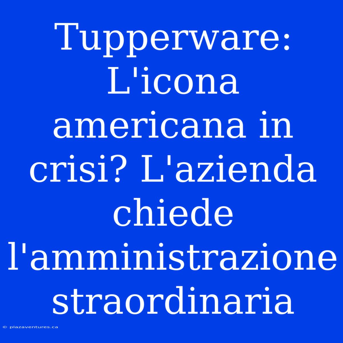 Tupperware: L'icona Americana In Crisi? L'azienda Chiede L'amministrazione Straordinaria