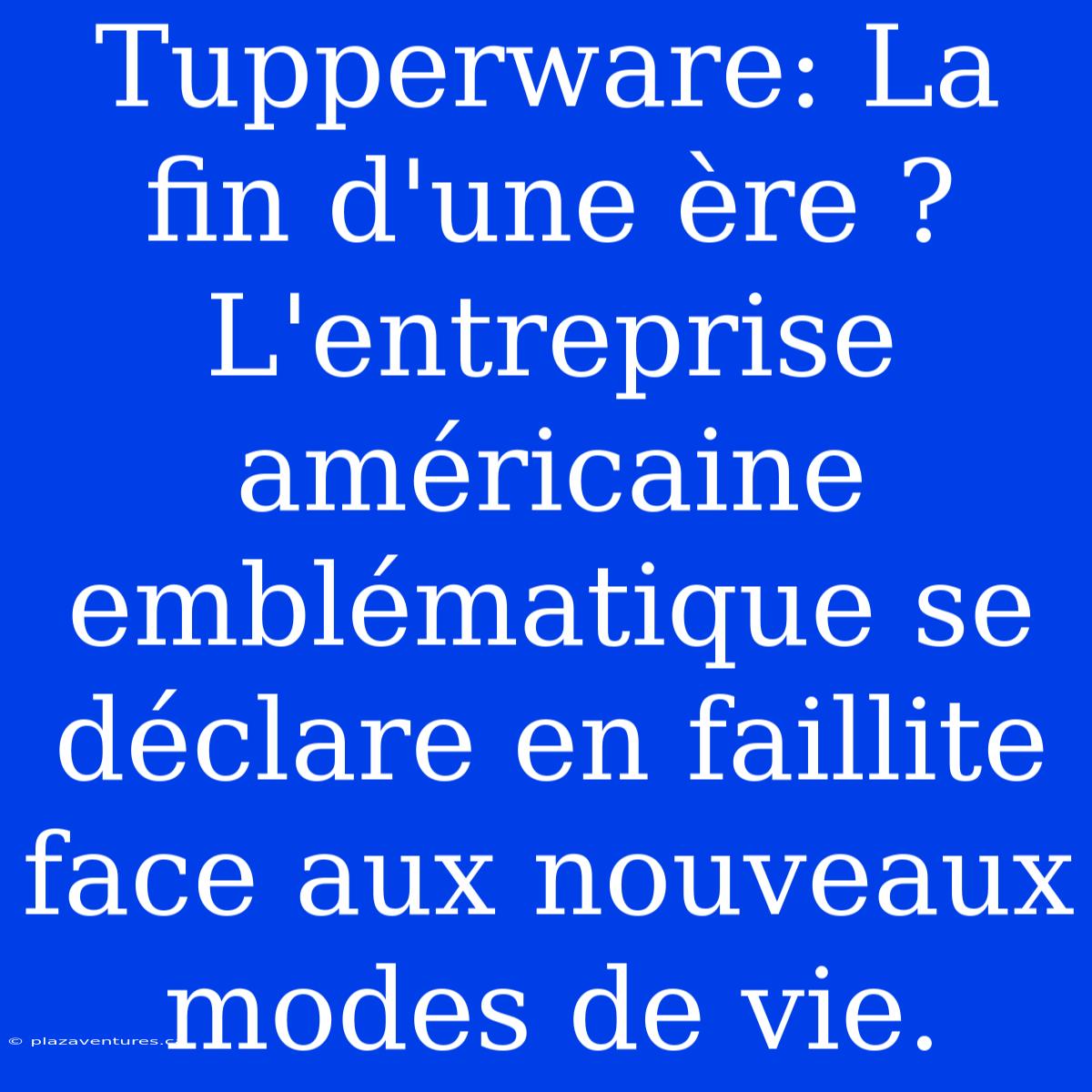 Tupperware: La Fin D'une Ère ? L'entreprise Américaine Emblématique Se Déclare En Faillite Face Aux Nouveaux Modes De Vie.