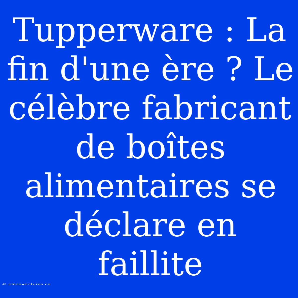 Tupperware : La Fin D'une Ère ? Le Célèbre Fabricant De Boîtes Alimentaires Se Déclare En Faillite