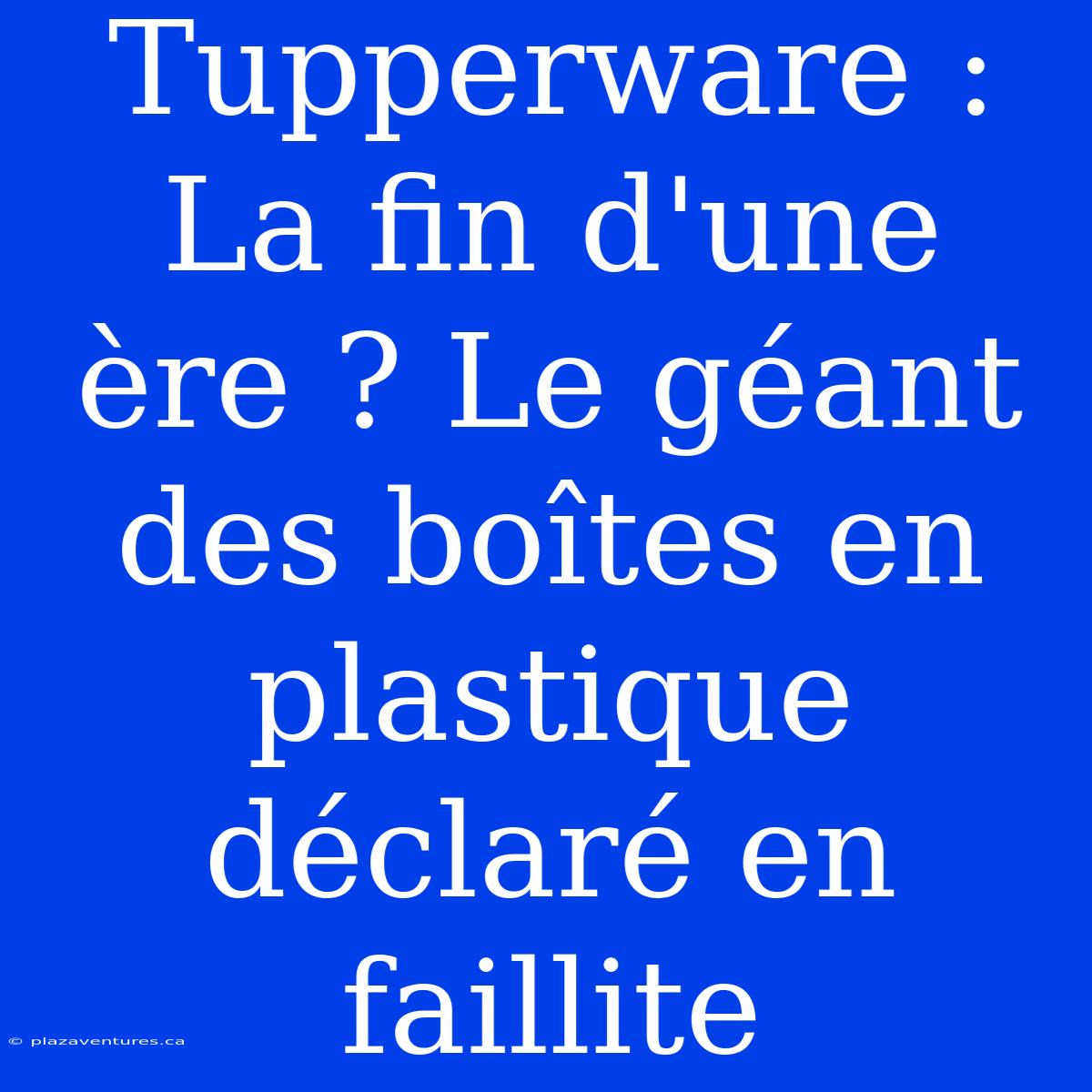 Tupperware : La Fin D'une Ère ? Le Géant Des Boîtes En Plastique Déclaré En Faillite