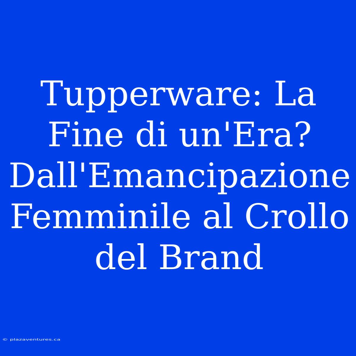 Tupperware: La Fine Di Un'Era? Dall'Emancipazione Femminile Al Crollo Del Brand