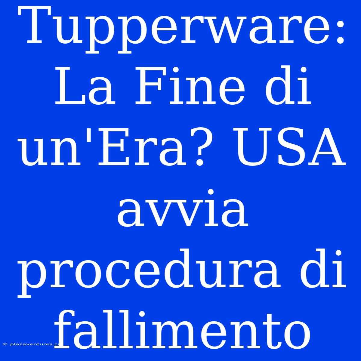 Tupperware: La Fine Di Un'Era? USA Avvia Procedura Di Fallimento