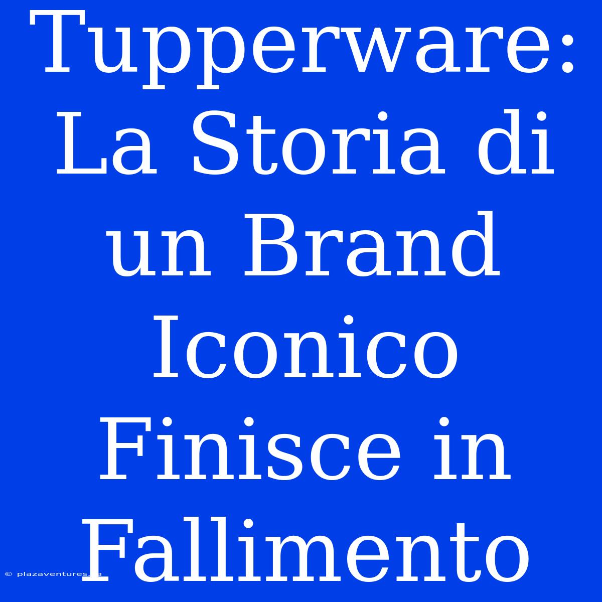 Tupperware: La Storia Di Un Brand Iconico Finisce In Fallimento