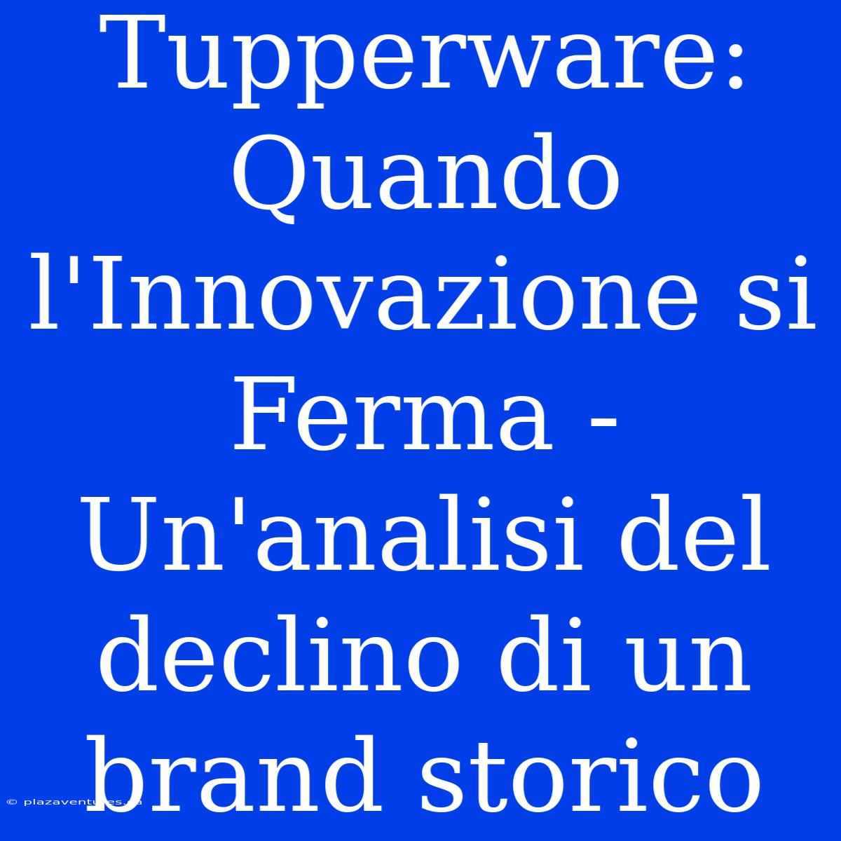 Tupperware: Quando L'Innovazione Si Ferma - Un'analisi Del Declino Di Un Brand Storico