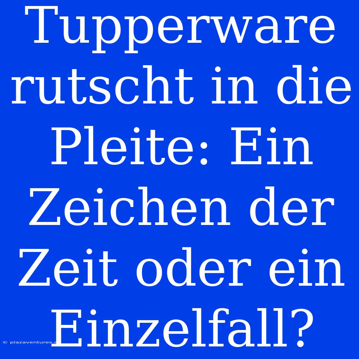 Tupperware Rutscht In Die Pleite: Ein Zeichen Der Zeit Oder Ein Einzelfall?