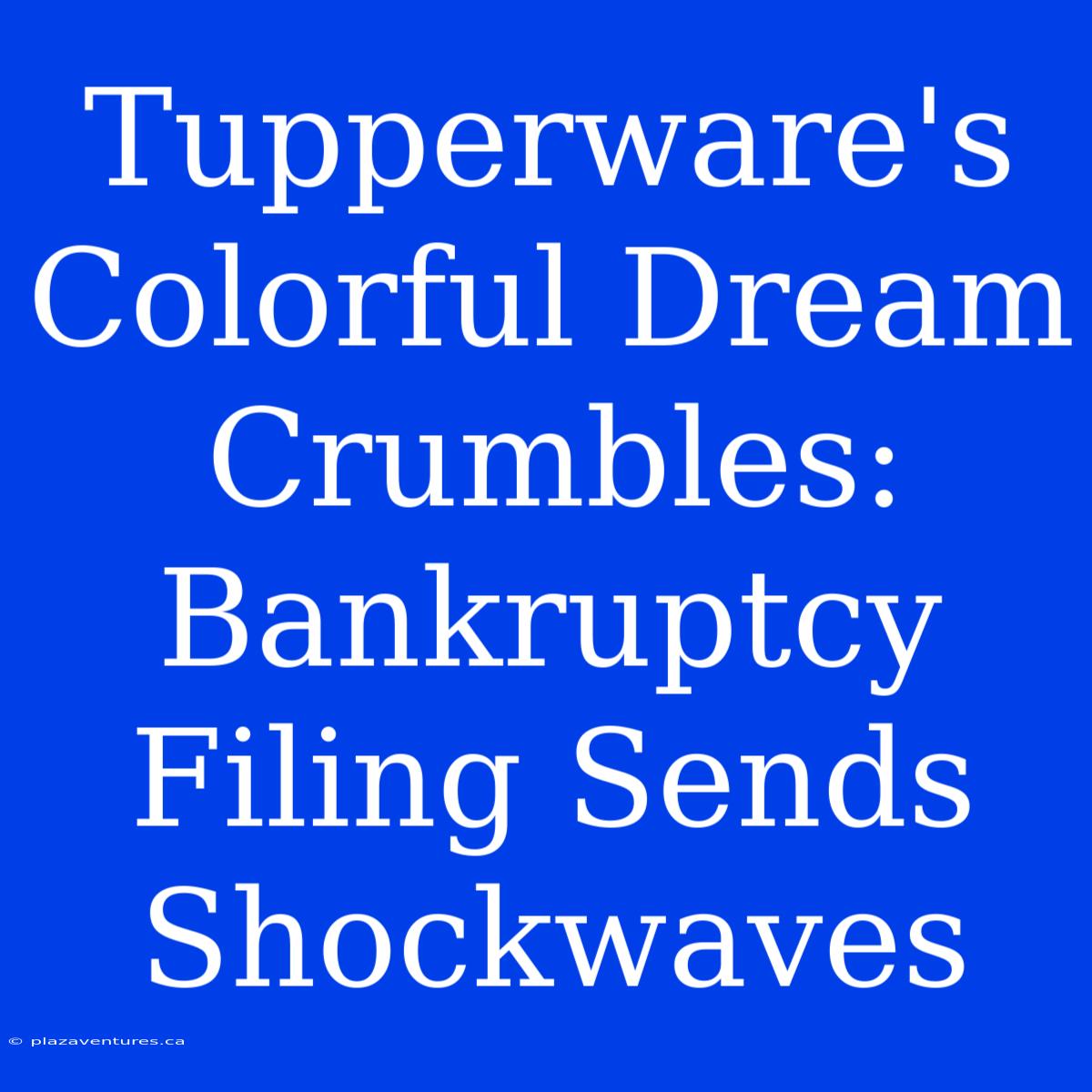 Tupperware's Colorful Dream Crumbles: Bankruptcy Filing Sends Shockwaves