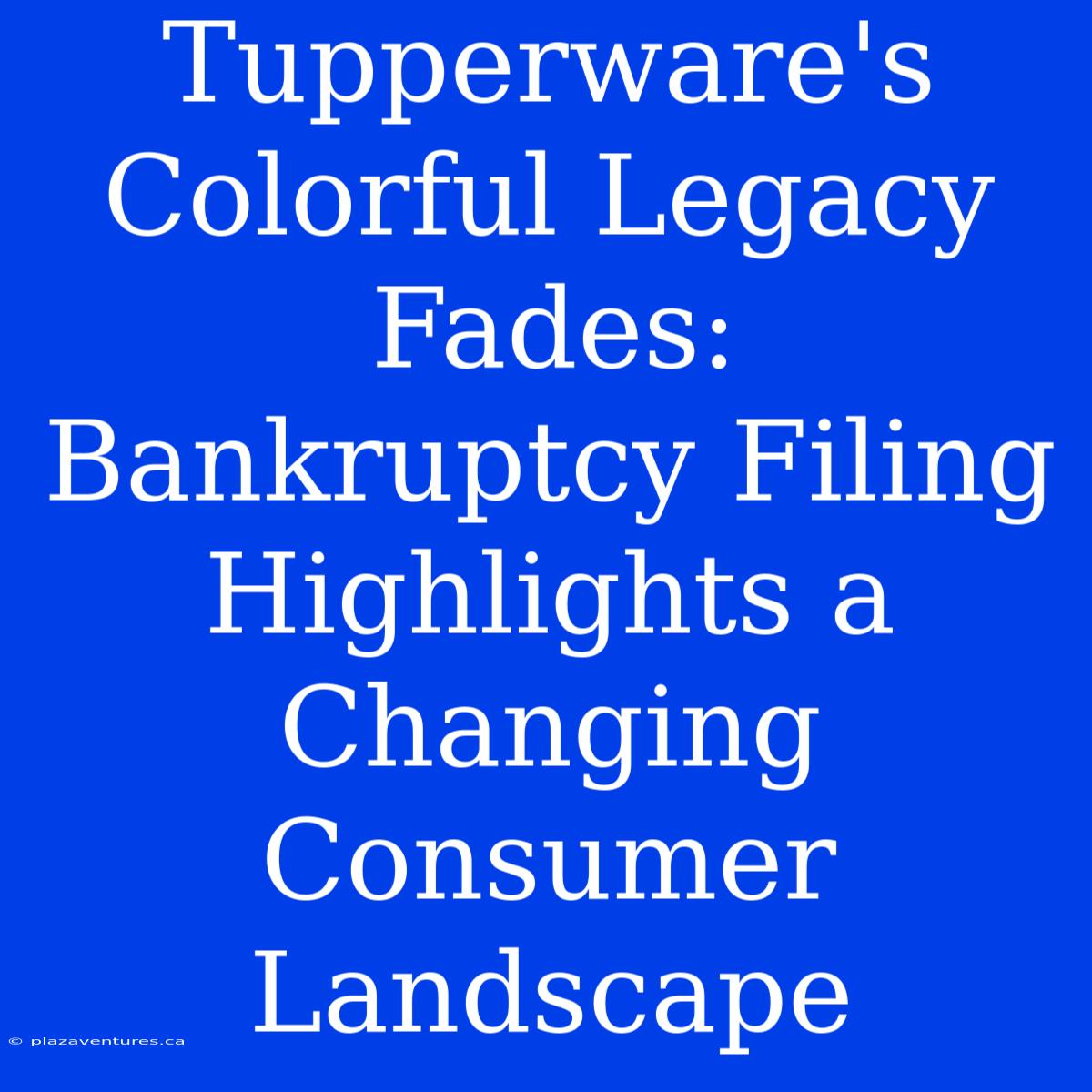 Tupperware's Colorful Legacy Fades: Bankruptcy Filing Highlights A Changing Consumer Landscape