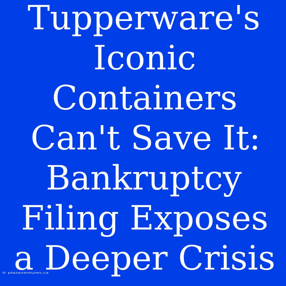 Tupperware's Iconic Containers Can't Save It: Bankruptcy Filing Exposes A Deeper Crisis