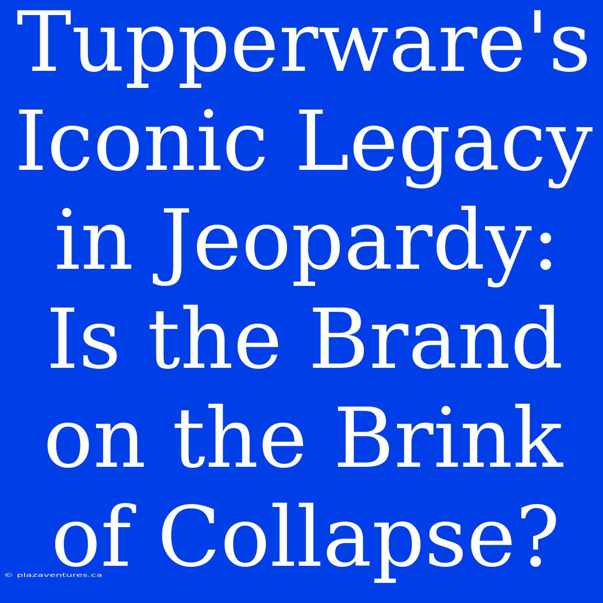 Tupperware's Iconic Legacy In Jeopardy: Is The Brand On The Brink Of Collapse?