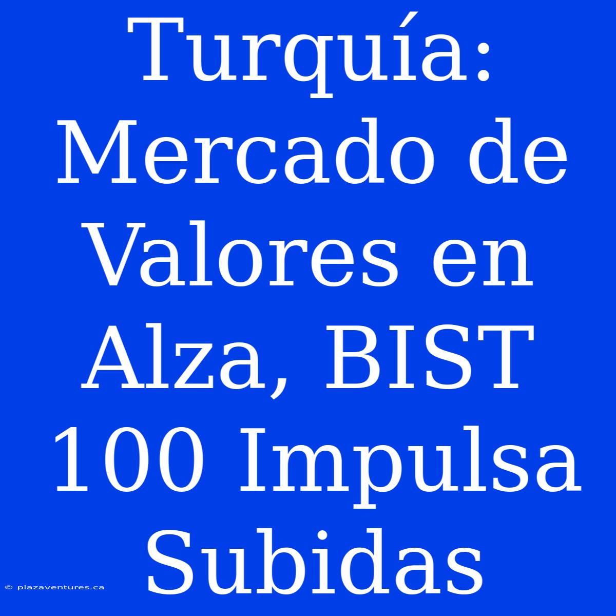 Turquía: Mercado De Valores En Alza, BIST 100 Impulsa Subidas