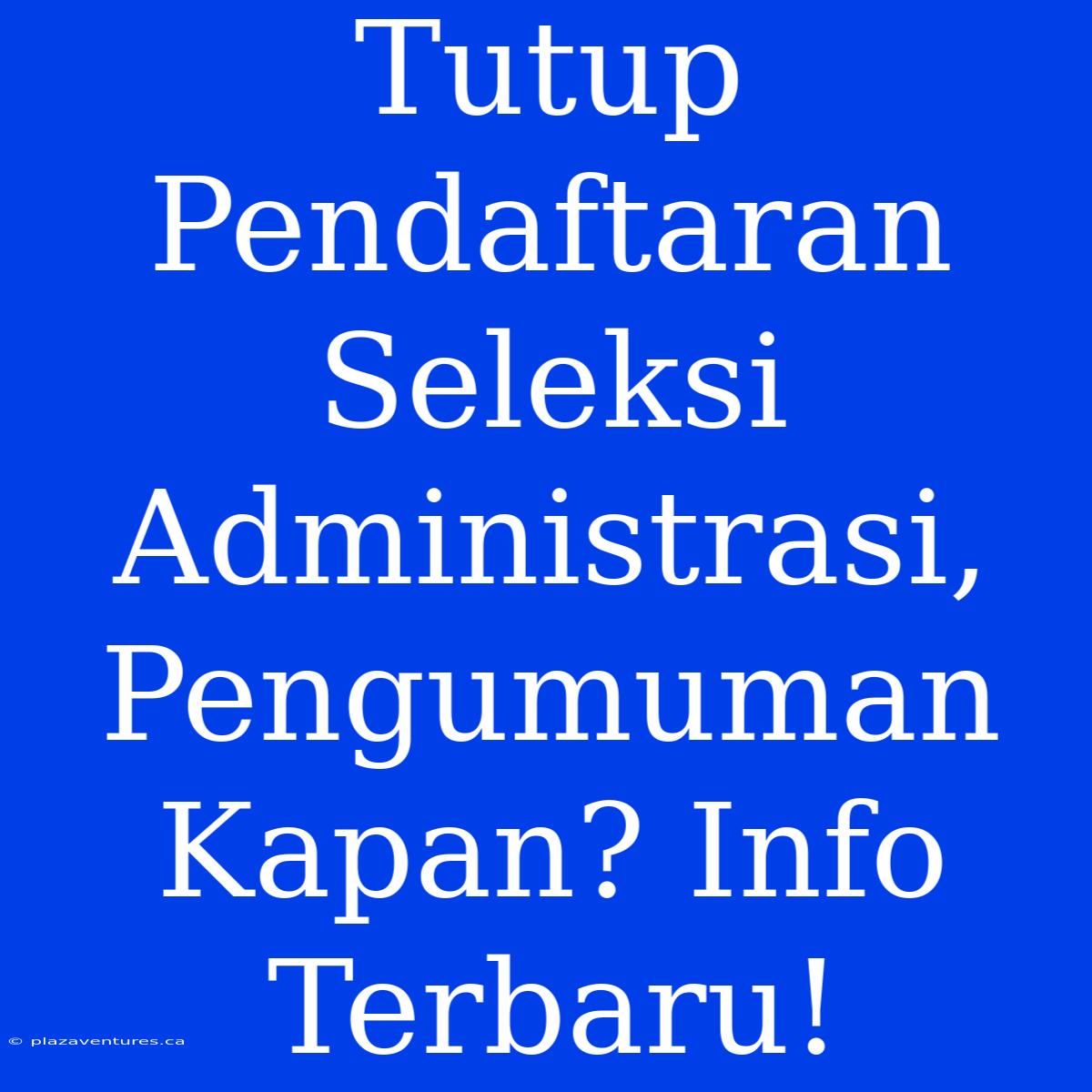 Tutup Pendaftaran Seleksi Administrasi, Pengumuman Kapan? Info Terbaru!