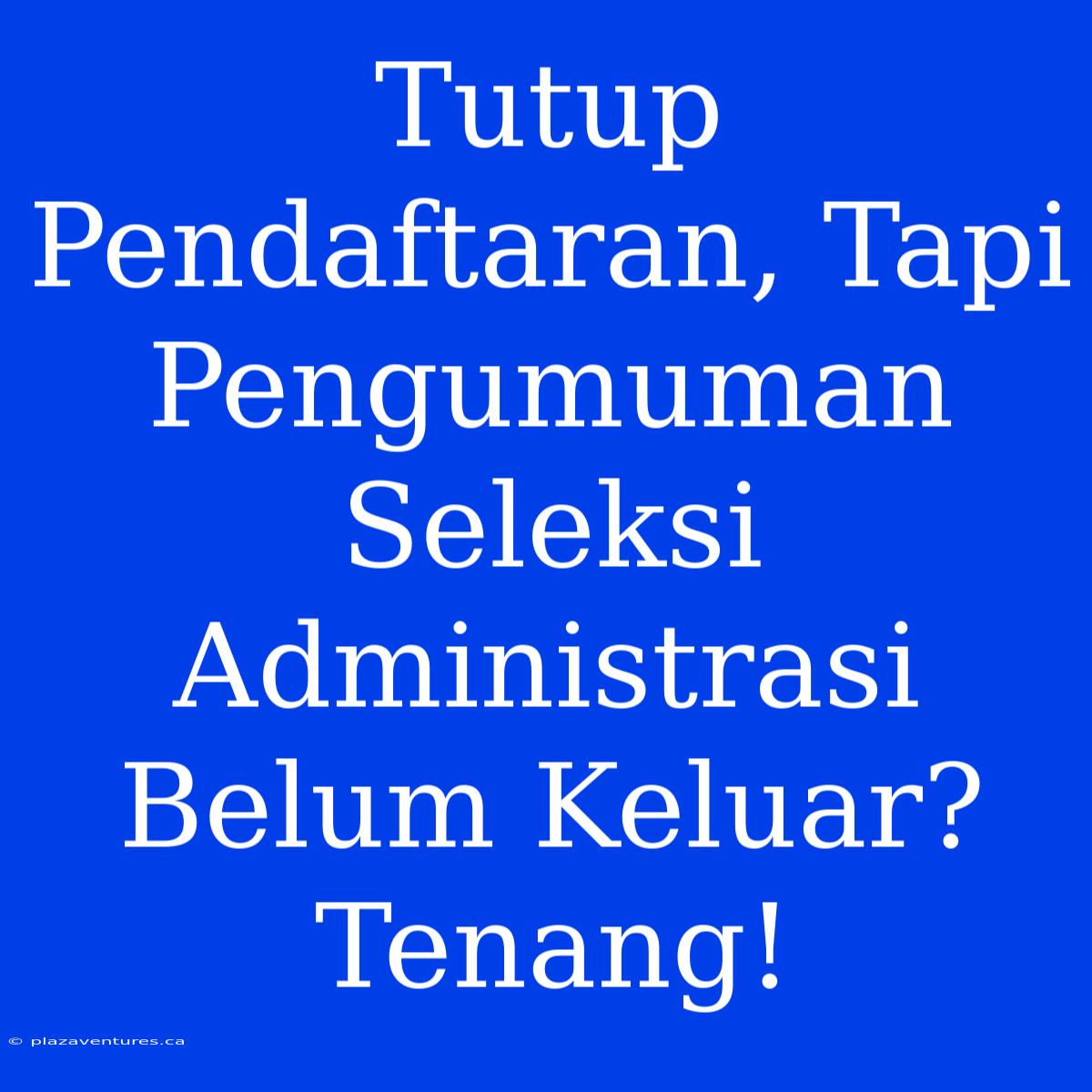 Tutup Pendaftaran, Tapi Pengumuman Seleksi Administrasi Belum Keluar? Tenang!