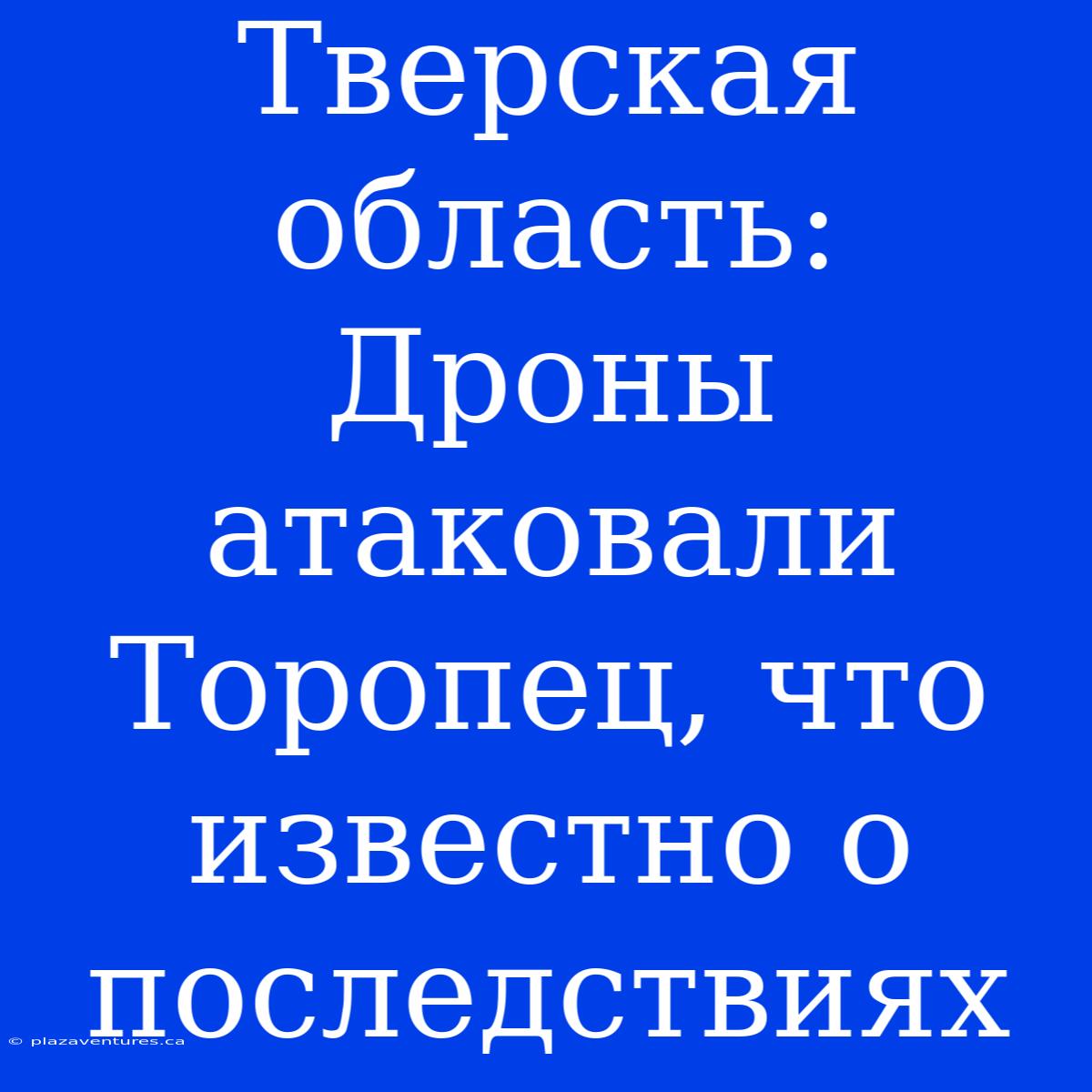 Тверская Область: Дроны Атаковали Торопец, Что Известно О Последствиях