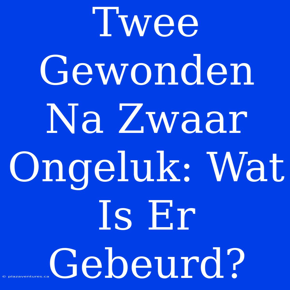 Twee Gewonden Na Zwaar Ongeluk: Wat Is Er Gebeurd?