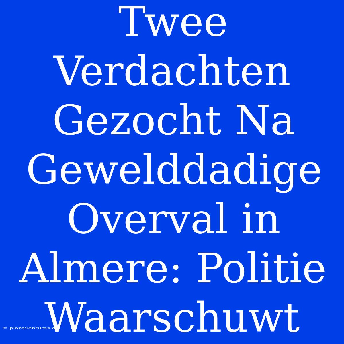 Twee Verdachten Gezocht Na Gewelddadige Overval In Almere: Politie Waarschuwt