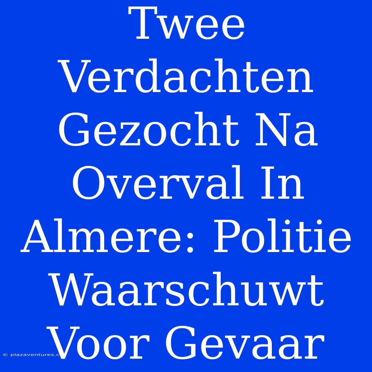 Twee Verdachten Gezocht Na Overval In Almere: Politie Waarschuwt Voor Gevaar