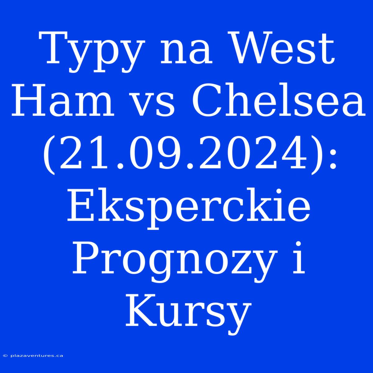 Typy Na West Ham Vs Chelsea (21.09.2024): Eksperckie Prognozy I Kursy