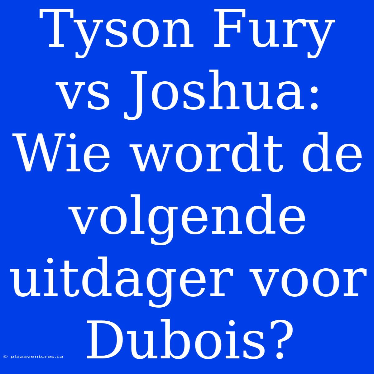 Tyson Fury Vs Joshua: Wie Wordt De Volgende Uitdager Voor Dubois?