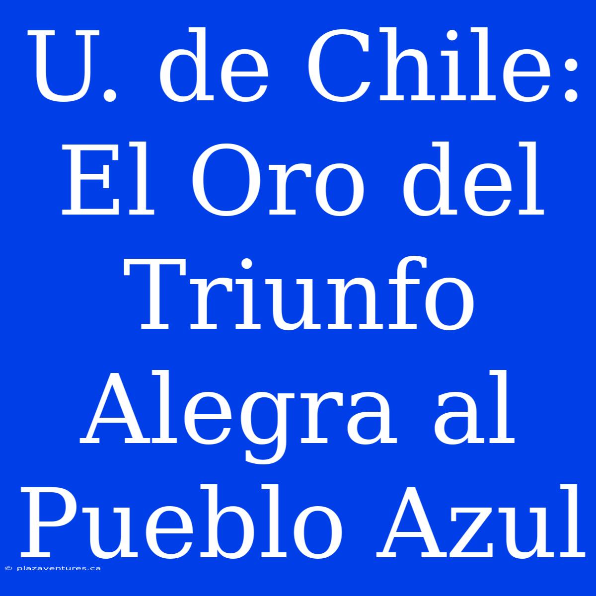 U. De Chile: El Oro Del Triunfo Alegra Al Pueblo Azul