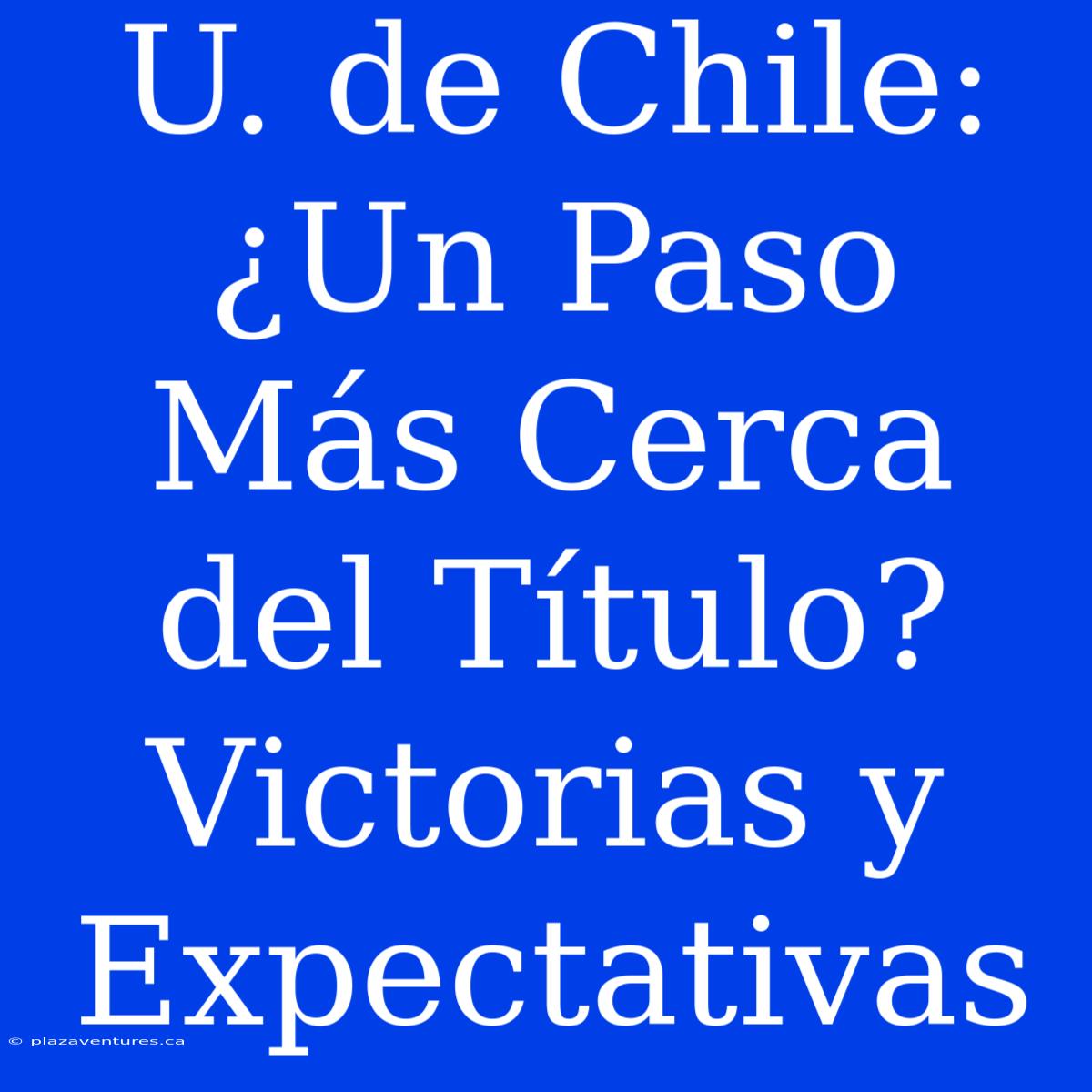 U. De Chile: ¿Un Paso Más Cerca Del Título?  Victorias Y Expectativas