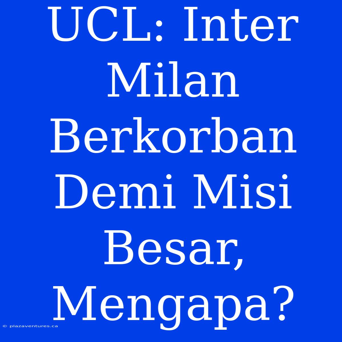 UCL: Inter Milan Berkorban Demi Misi Besar, Mengapa?