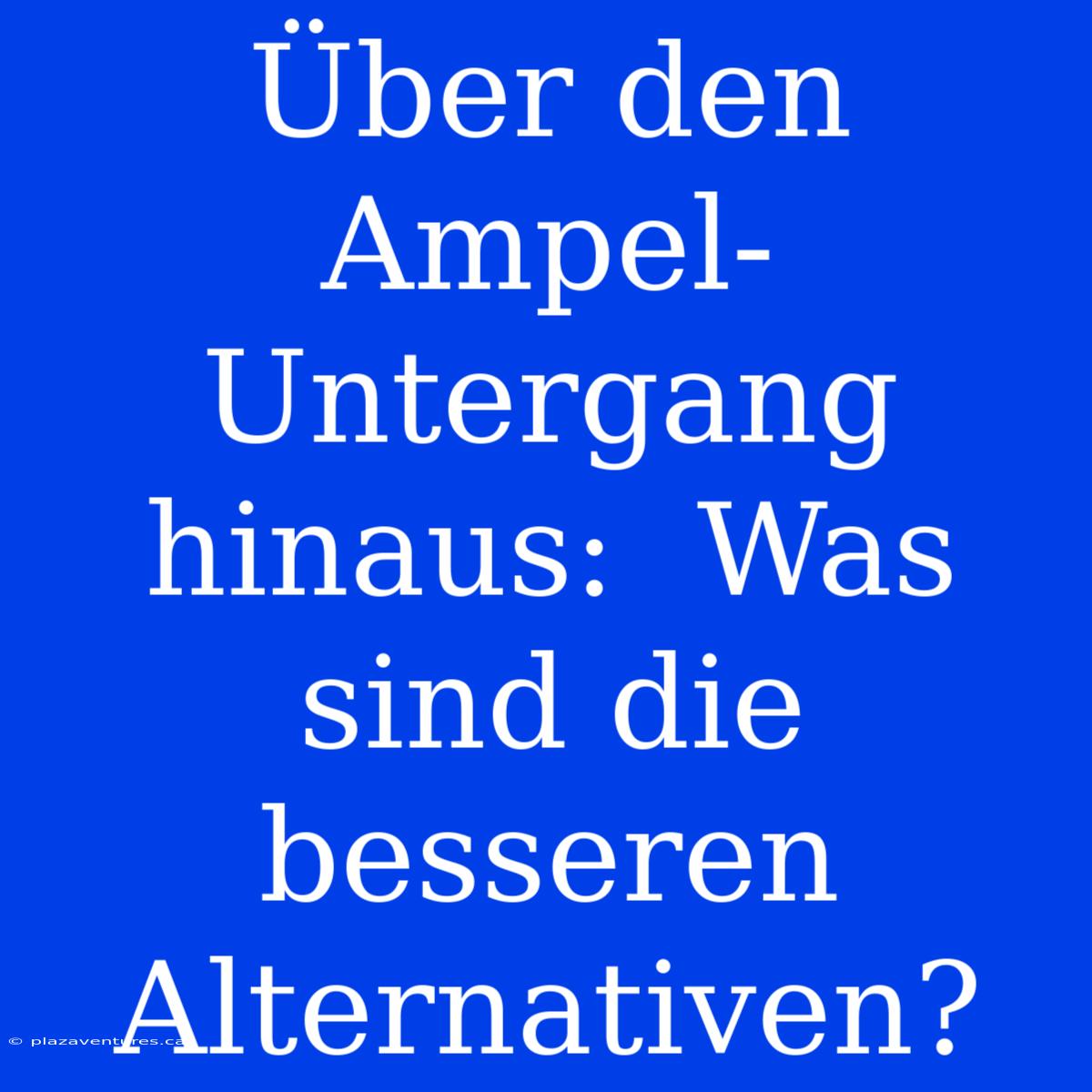 Über Den Ampel-Untergang Hinaus:  Was Sind Die Besseren Alternativen?