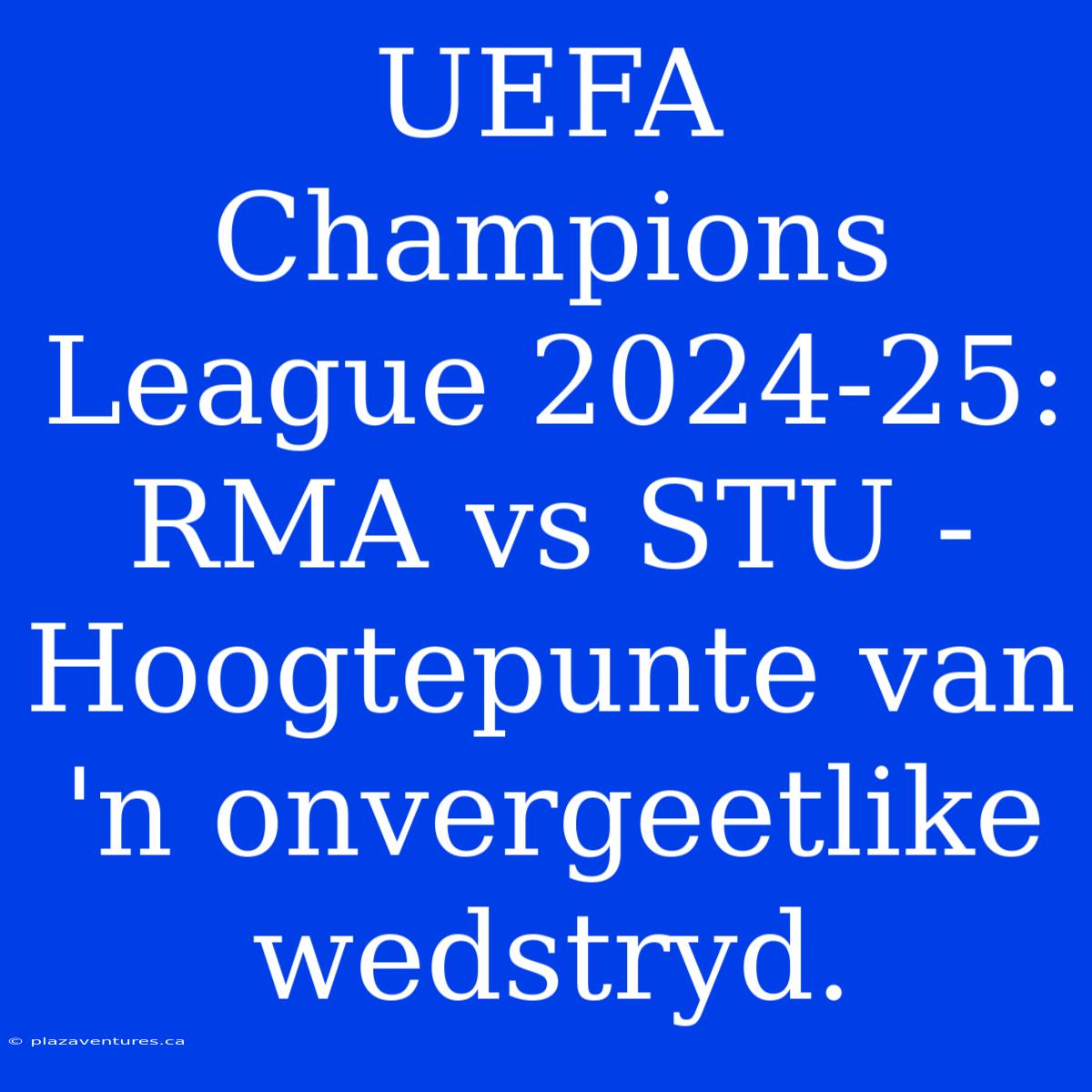 UEFA Champions League 2024-25: RMA Vs STU - Hoogtepunte Van 'n Onvergeetlike Wedstryd.