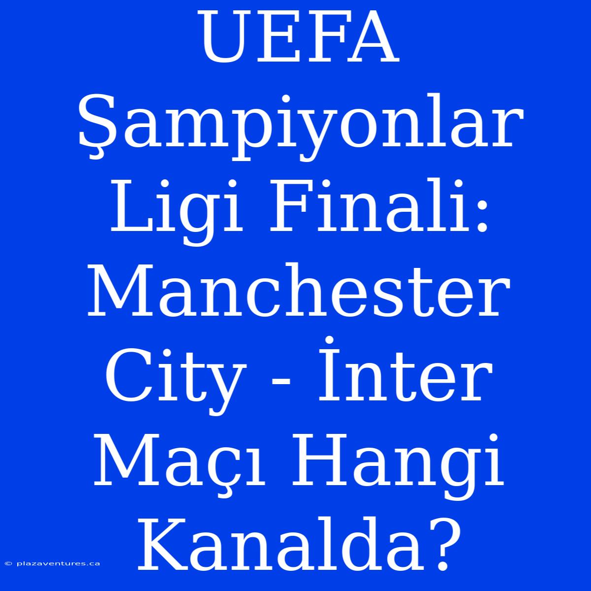 UEFA Şampiyonlar Ligi Finali: Manchester City - İnter Maçı Hangi Kanalda?