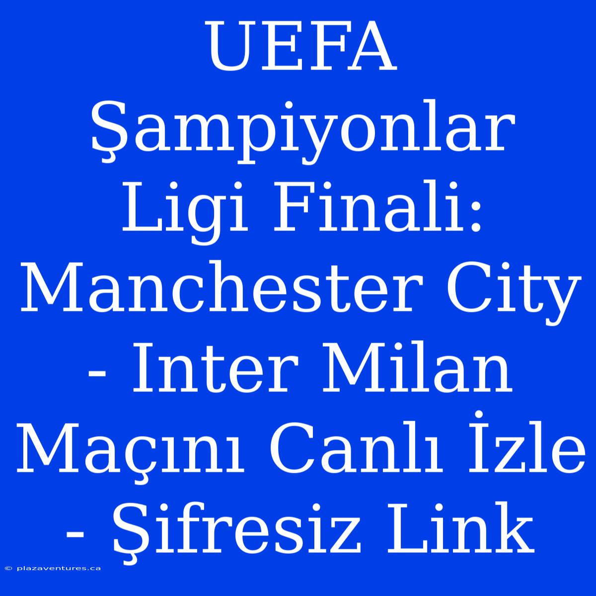 UEFA Şampiyonlar Ligi Finali: Manchester City - Inter Milan Maçını Canlı İzle - Şifresiz Link