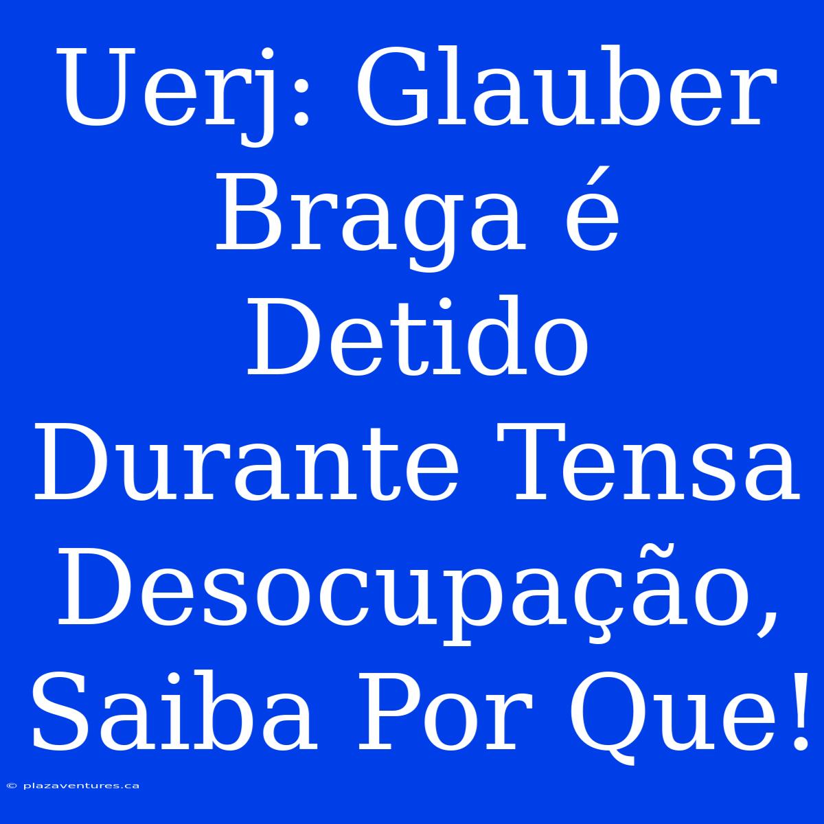 Uerj: Glauber Braga É Detido Durante Tensa Desocupação, Saiba Por Que!