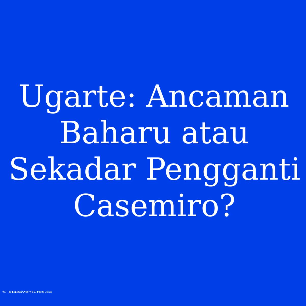 Ugarte: Ancaman Baharu Atau Sekadar Pengganti Casemiro?