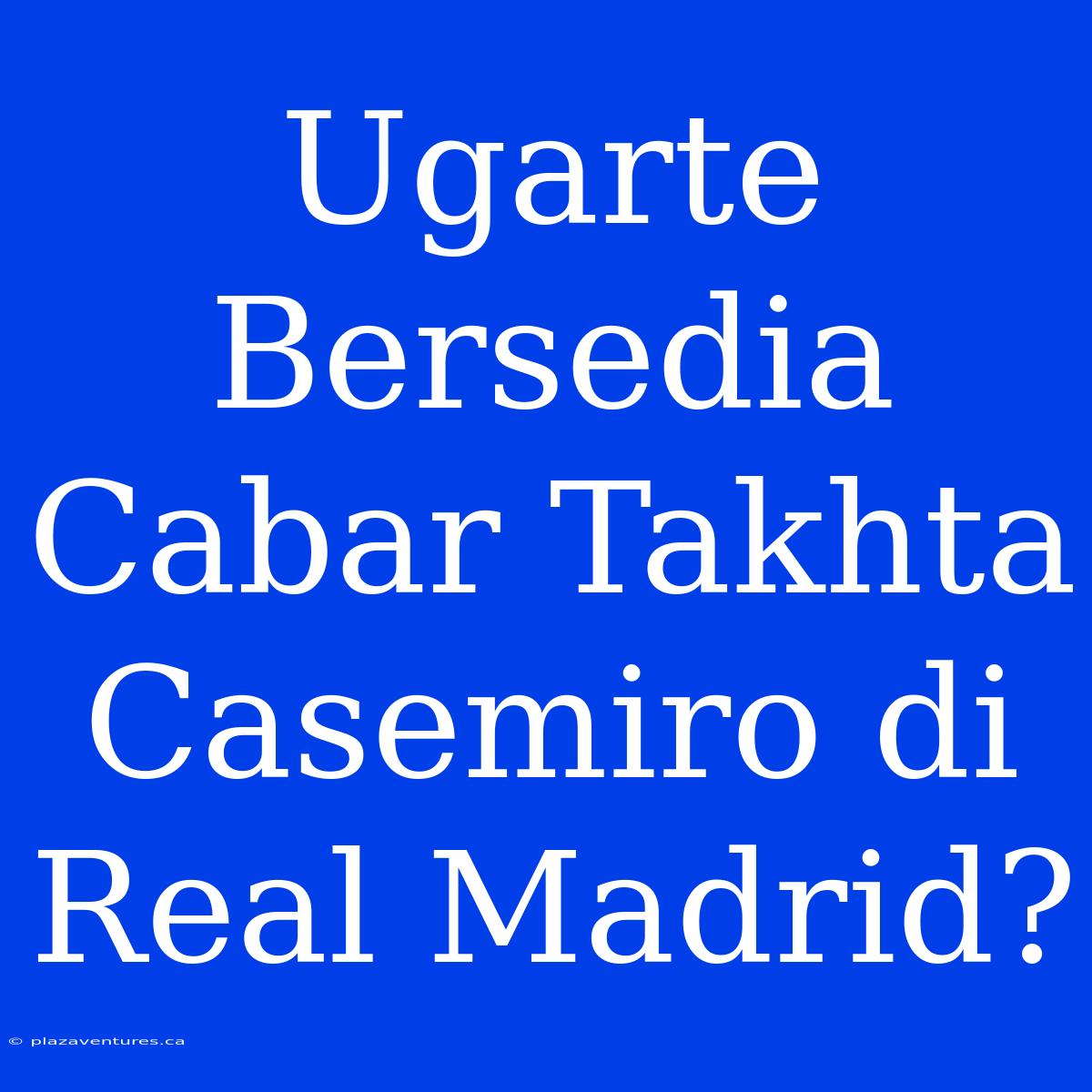 Ugarte Bersedia Cabar Takhta Casemiro Di Real Madrid?