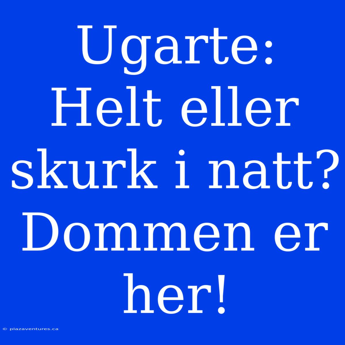 Ugarte: Helt Eller Skurk I Natt? Dommen Er Her!