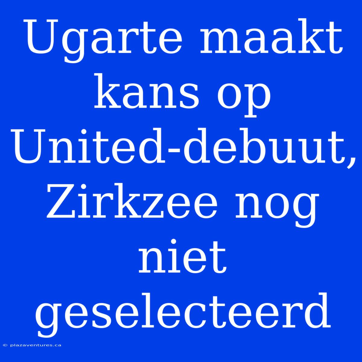 Ugarte Maakt Kans Op United-debuut, Zirkzee Nog Niet Geselecteerd