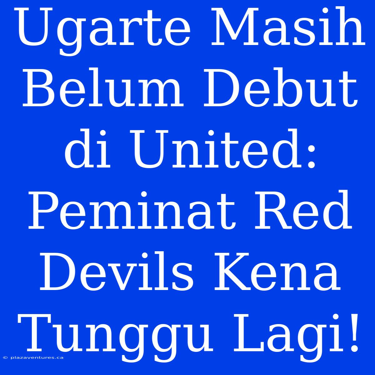 Ugarte Masih Belum Debut Di United: Peminat Red Devils Kena Tunggu Lagi!