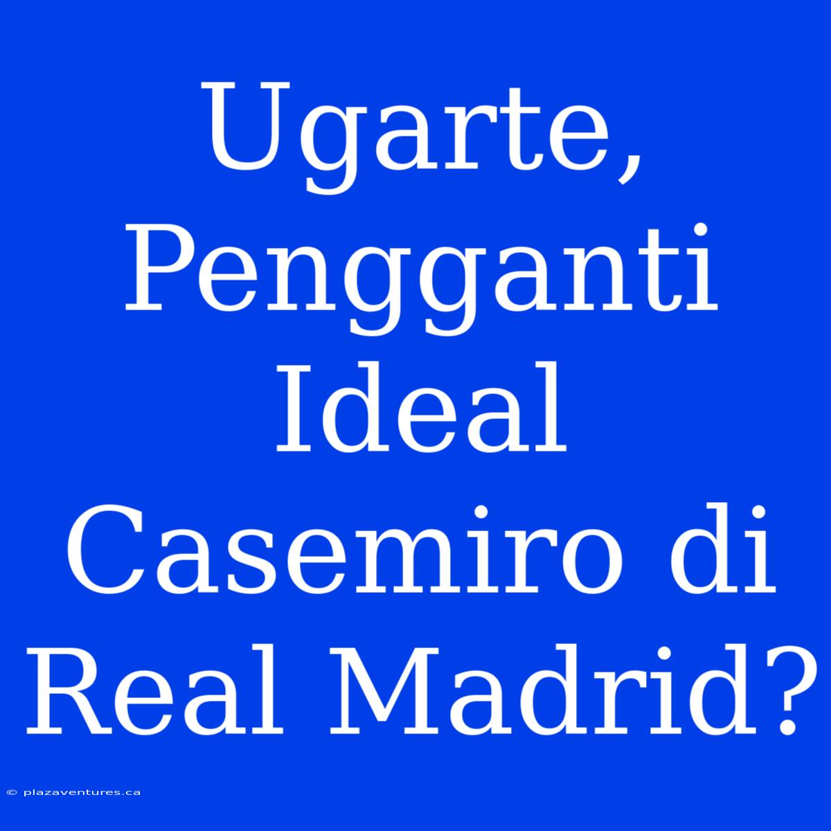 Ugarte, Pengganti Ideal Casemiro Di Real Madrid?