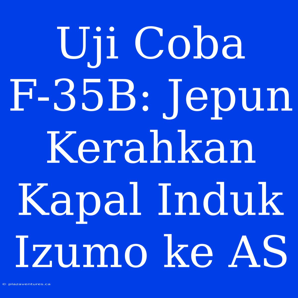 Uji Coba F-35B: Jepun Kerahkan Kapal Induk Izumo Ke AS