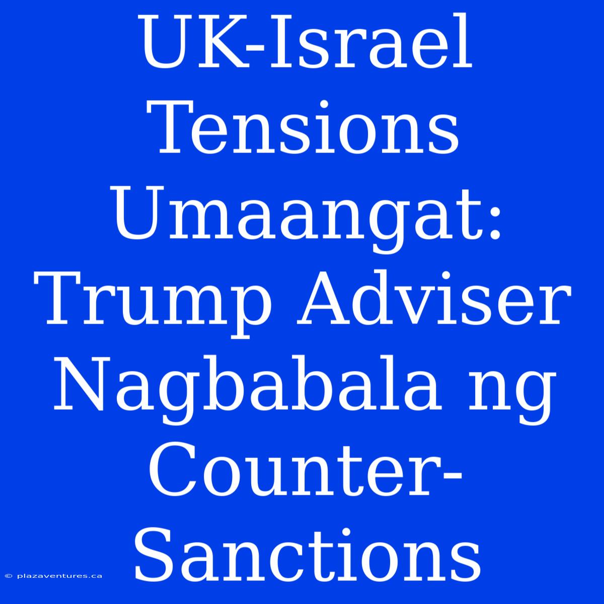 UK-Israel Tensions Umaangat: Trump Adviser Nagbabala Ng Counter-Sanctions