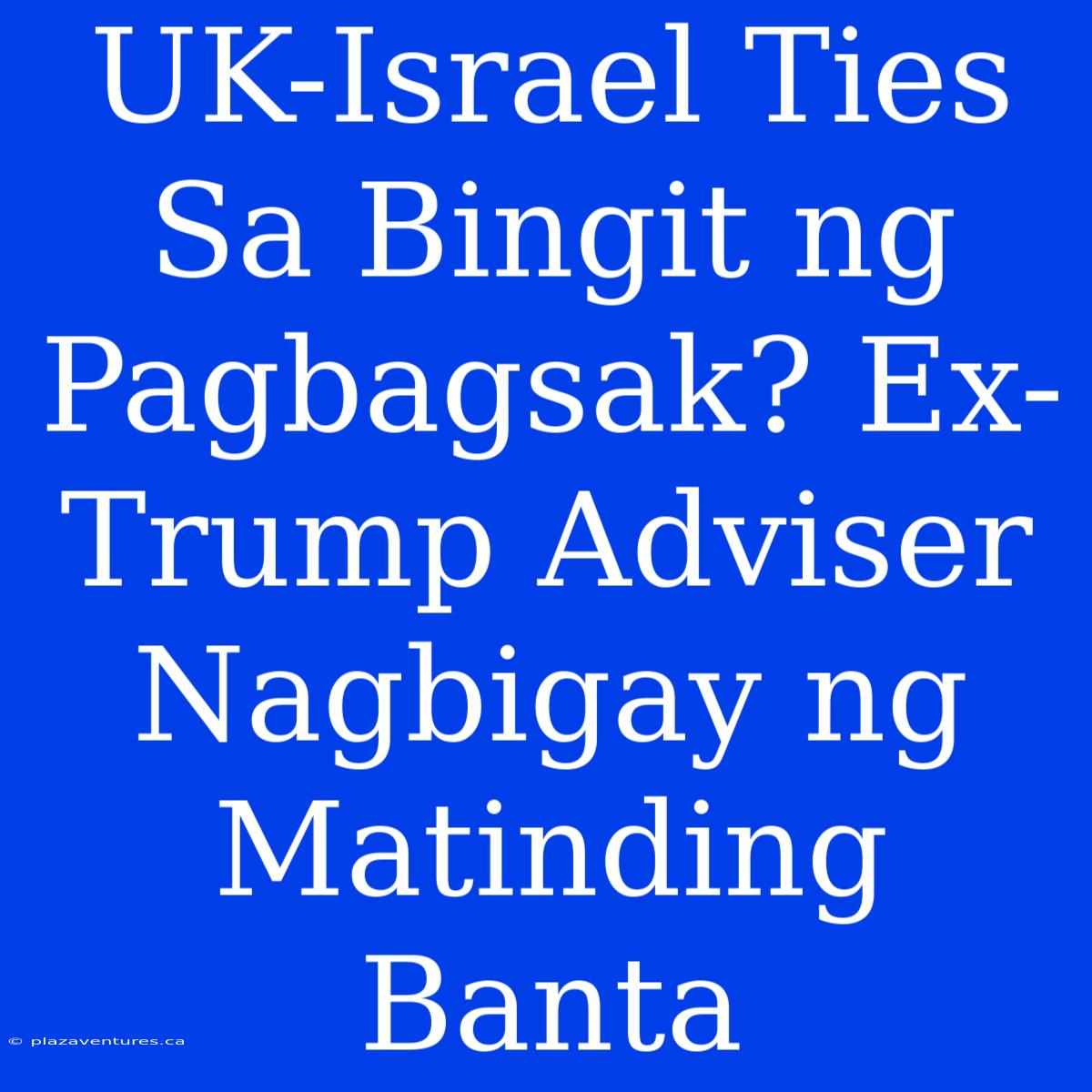 UK-Israel Ties Sa Bingit Ng Pagbagsak? Ex-Trump Adviser Nagbigay Ng Matinding Banta