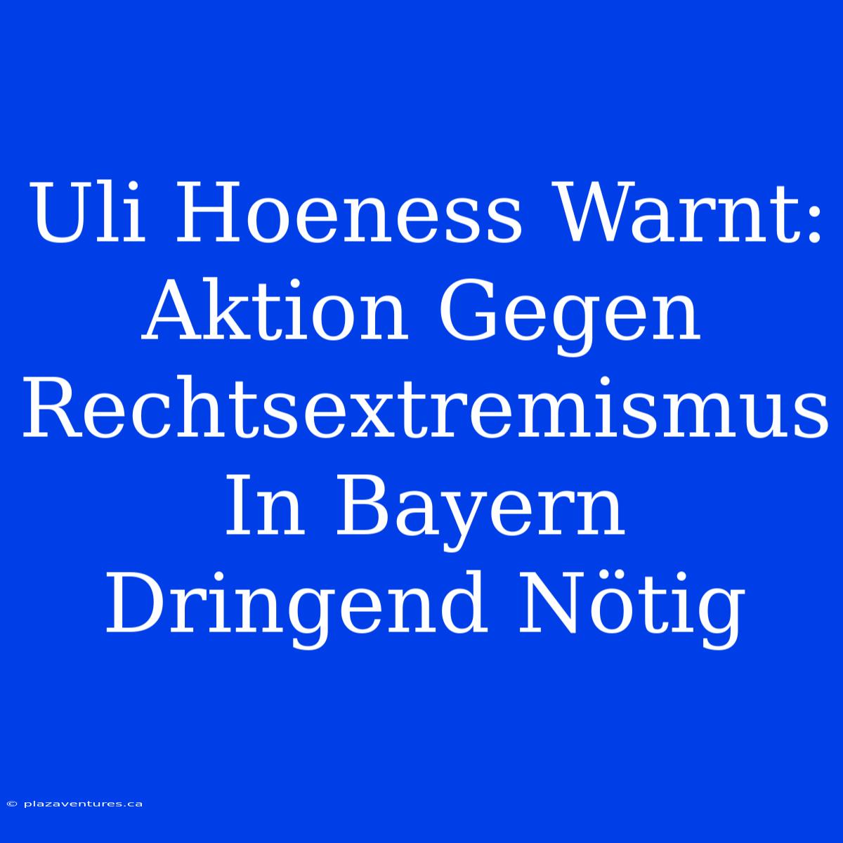 Uli Hoeness Warnt:  Aktion Gegen Rechtsextremismus In Bayern Dringend Nötig