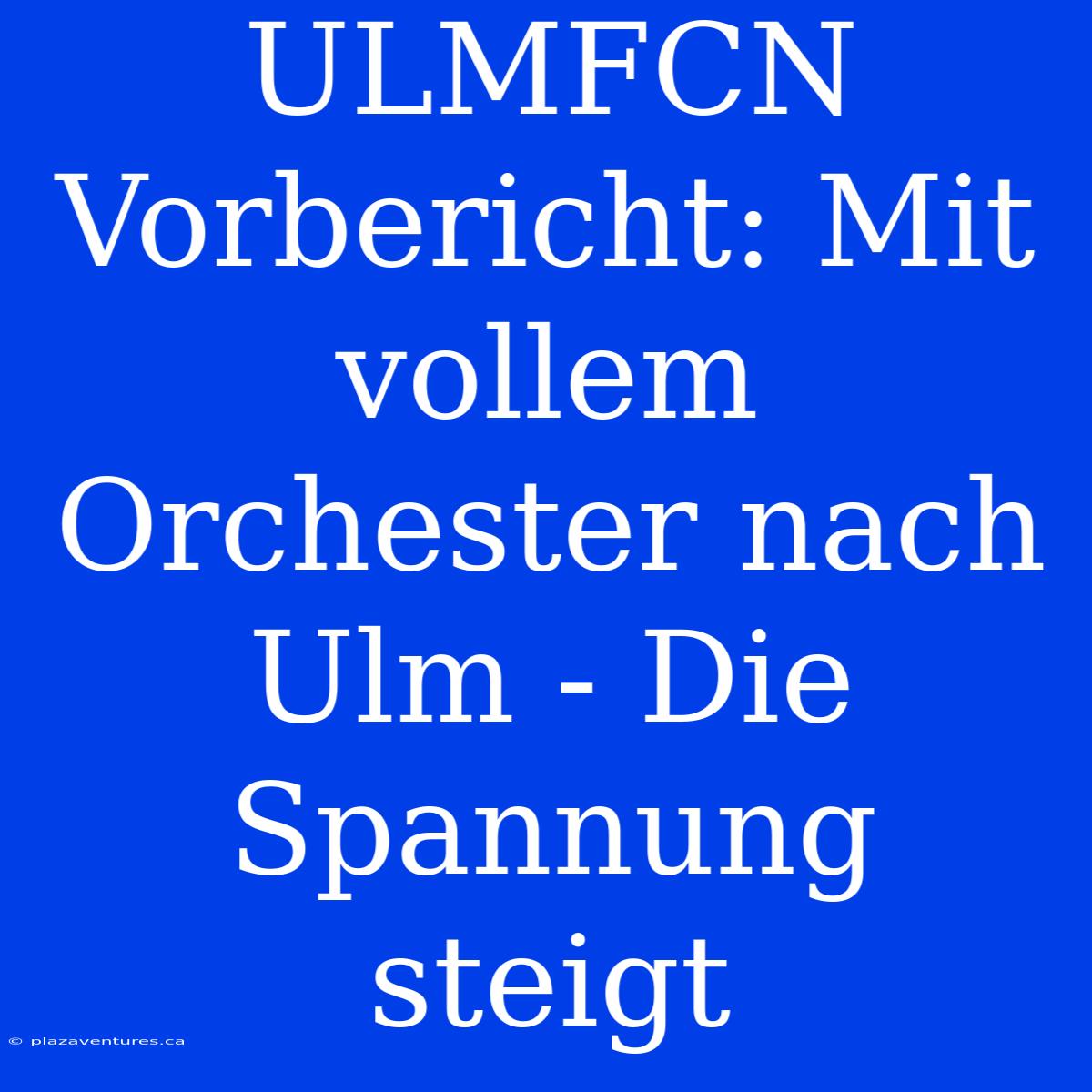 ULMFCN Vorbericht: Mit Vollem Orchester Nach Ulm - Die Spannung Steigt