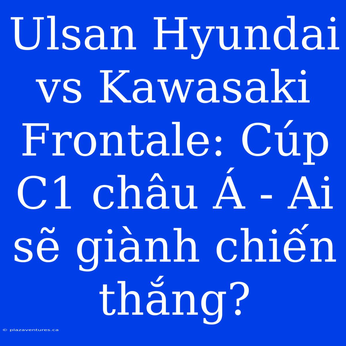 Ulsan Hyundai Vs Kawasaki Frontale: Cúp C1 Châu Á - Ai Sẽ Giành Chiến Thắng?