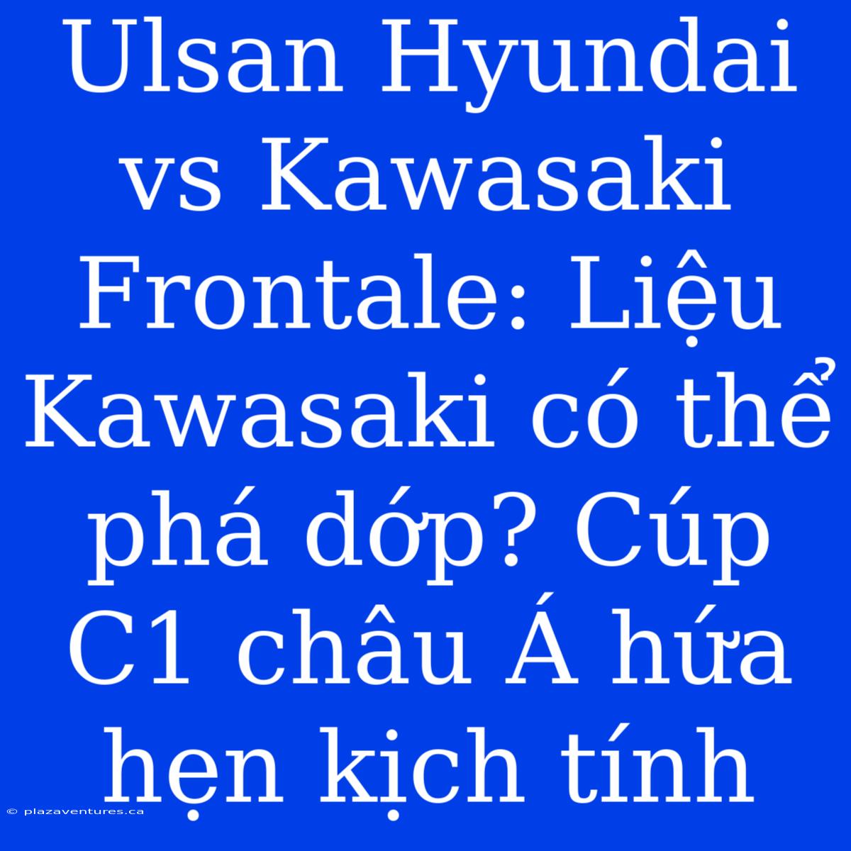 Ulsan Hyundai Vs Kawasaki Frontale: Liệu Kawasaki Có Thể Phá Dớp? Cúp C1 Châu Á Hứa Hẹn Kịch Tính