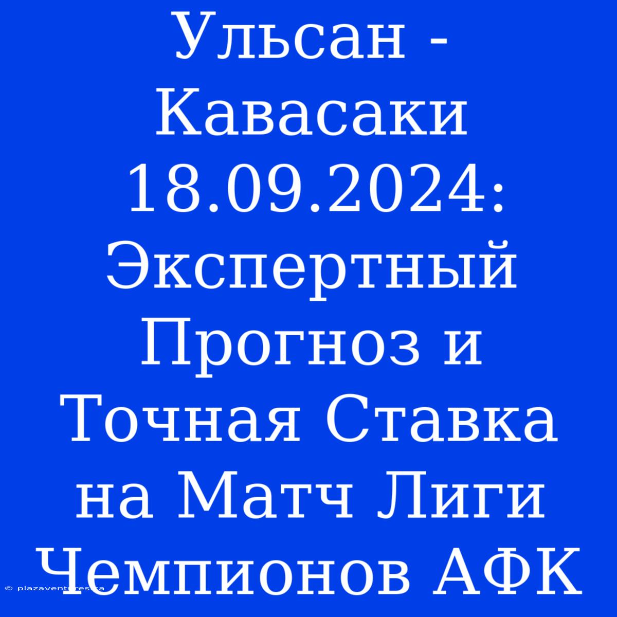 Ульсан - Кавасаки 18.09.2024: Экспертный Прогноз И Точная Ставка На Матч Лиги Чемпионов АФК