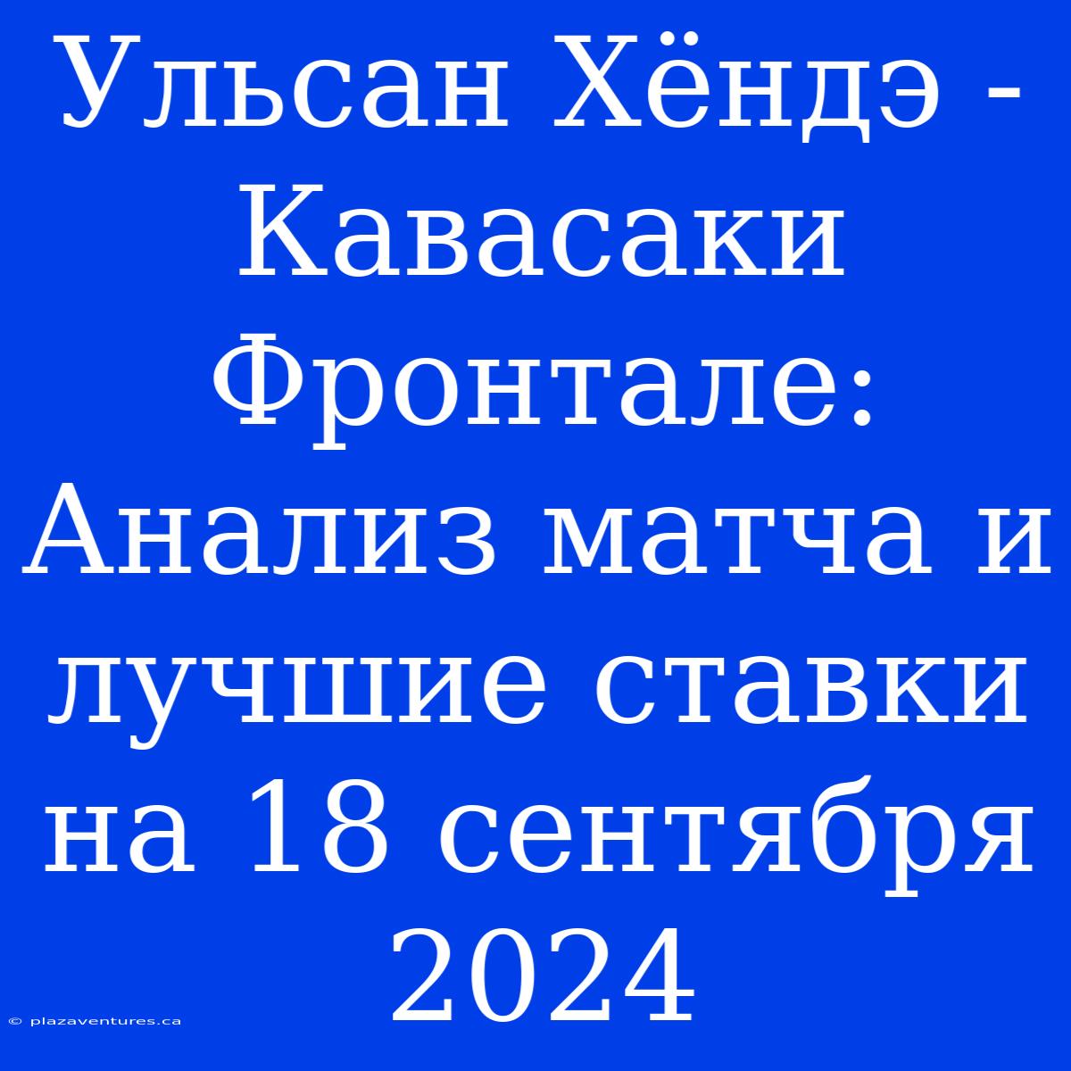 Ульсан Хёндэ - Кавасаки Фронтале: Анализ Матча И Лучшие Ставки На 18 Сентября 2024