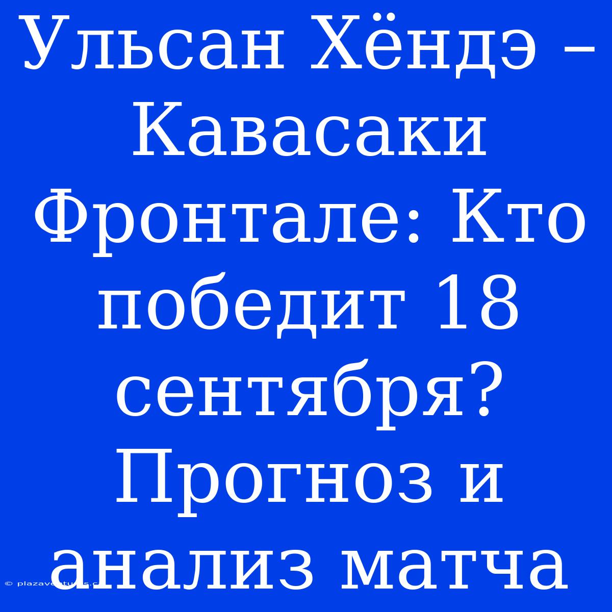 Ульсан Хёндэ – Кавасаки Фронтале: Кто Победит 18 Сентября? Прогноз И Анализ Матча