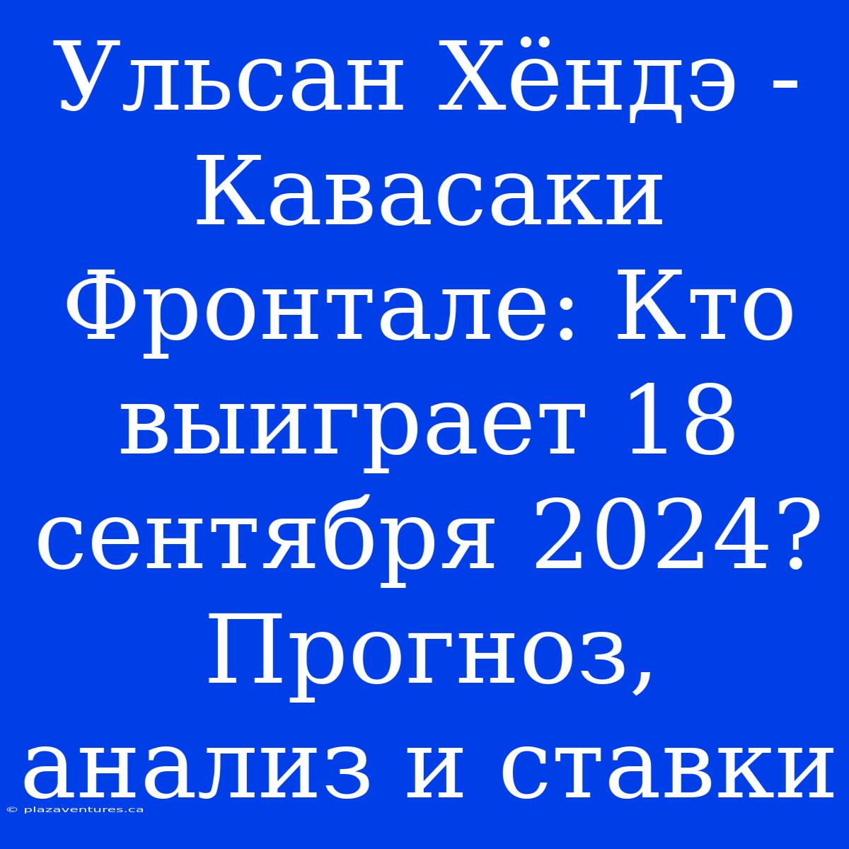 Ульсан Хёндэ - Кавасаки Фронтале: Кто Выиграет 18 Сентября 2024? Прогноз, Анализ И Ставки