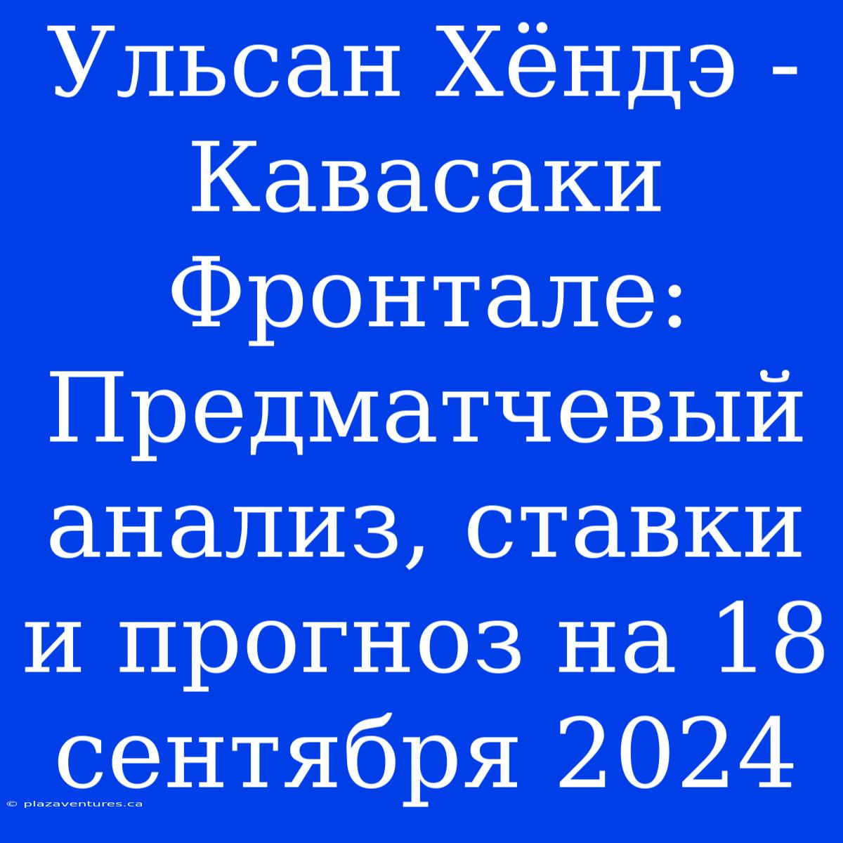 Ульсан Хёндэ - Кавасаки Фронтале: Предматчевый Анализ, Ставки И Прогноз На 18 Сентября 2024